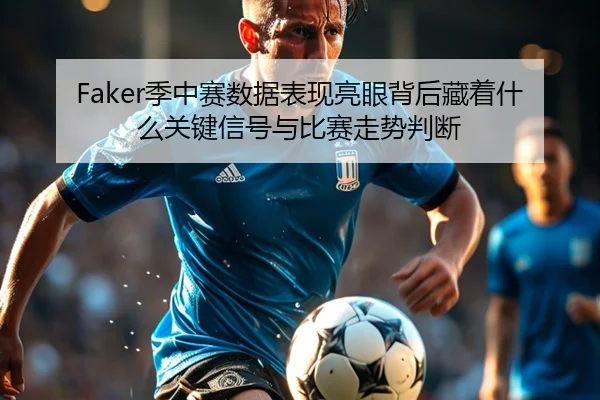 Faker季中赛数据表现亮眼背后藏着什么关键信号与比赛走势判断