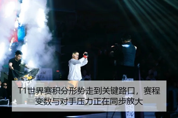 T1世界赛积分形势走到关键路口，赛程变数与对手压力正在同步放大