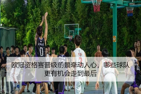 欧冠资格赛晋级前景牵动人心，哪些球队更有机会走到最后